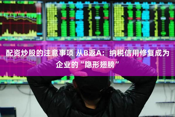 配资炒股的注意事项 从B返A：纳税信用修复成为企业的“隐形翅膀”