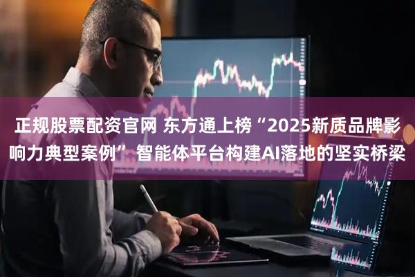 正规股票配资官网 东方通上榜“2025新质品牌影响力典型案例” 智能体平台构建AI落地的坚实桥梁