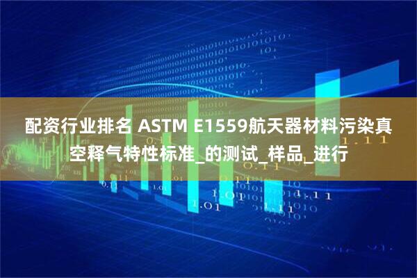配资行业排名 ASTM E1559航天器材料污染真空释气特性标准_的测试_样品_进行