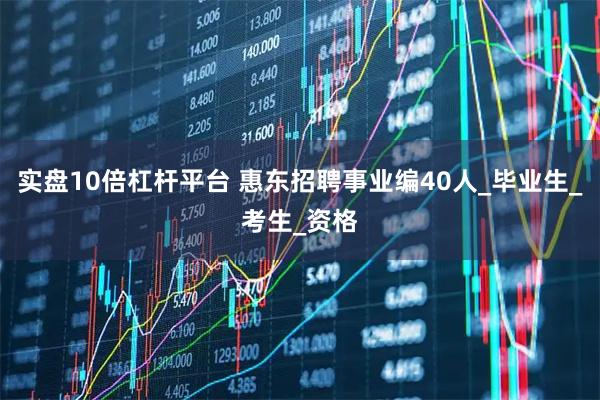 实盘10倍杠杆平台 惠东招聘事业编40人_毕业生_考生_资格