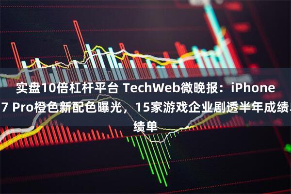 实盘10倍杠杆平台 TechWeb微晚报：iPhone 17 Pro橙色新配色曝光，15家游戏企业剧透半年成绩单