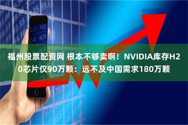 福州股票配资网 根本不够卖啊！NVIDIA库存H20芯片仅90万颗：远不及中国需求180万颗
