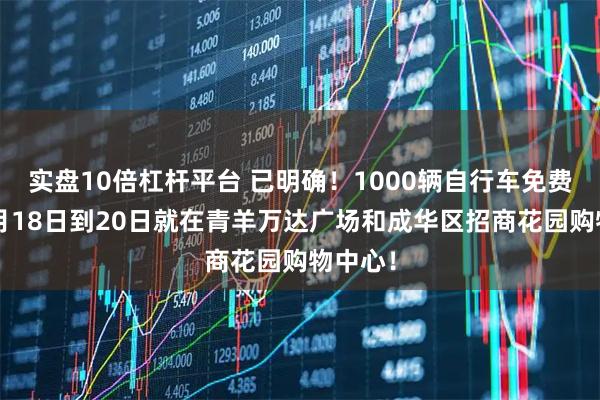 实盘10倍杠杆平台 已明确！1000辆自行车免费送！7月18日到20日就在青羊万达广场和成华区招商花园购物中心！