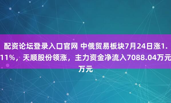 配资论坛登录入口官网 中俄贸易板块7月24日涨1.11%，天顺股份领涨，主力资金净流入7088.04万元