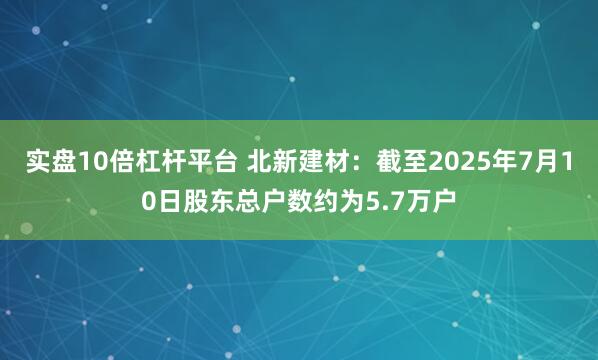实盘10倍杠杆平台 北新建材：截至2025年7月10日股东总户数约为5.7万户