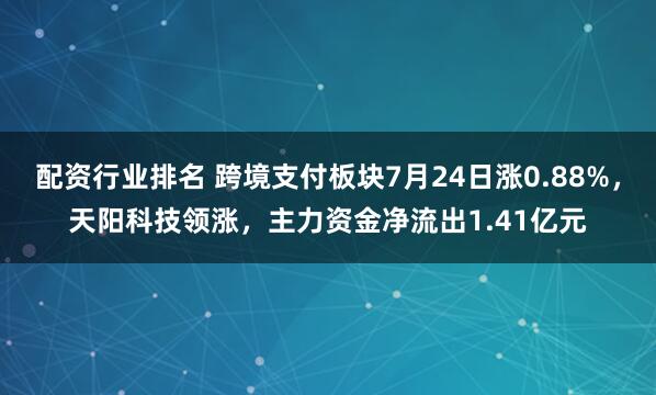 配资行业排名 跨境支付板块7月24日涨0.88%，天阳科技领涨，主力资金净流出1.41亿元