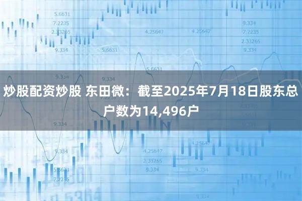 炒股配资炒股 东田微：截至2025年7月18日股东总户数为14,496户